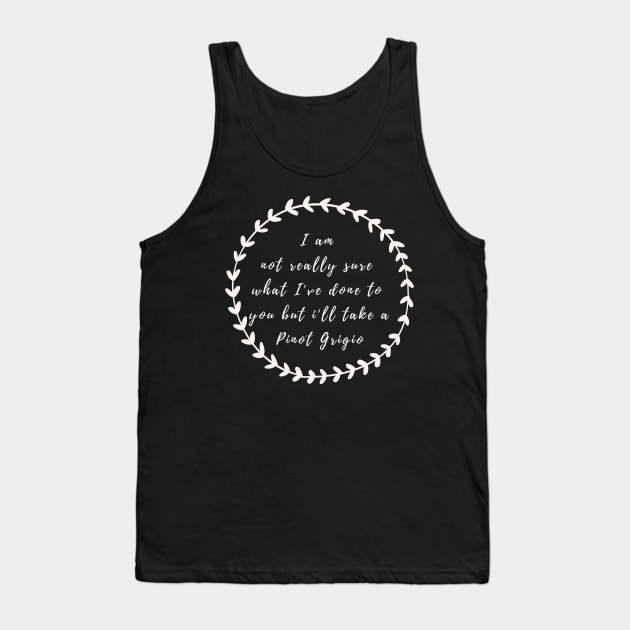 I'm not really sure what I've done to you But I'll take a Pinot Grigio Tank Top by mivpiv